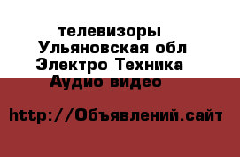 телевизоры - Ульяновская обл. Электро-Техника » Аудио-видео   